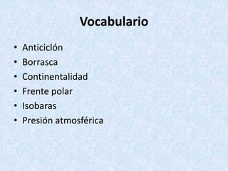 Vocabulario
• Anticiclón
• Borrasca
• Continentalidad
• Frente polar
• Isobaras
• Presión atmosférica
 