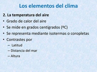 Los elementos del clima
2. La temperatura del aire
• Grado de calor del aire
• Se mide en grados centígrados (ºC)
• Se representa mediante isotermas o coropletas
• Contrastes por
– Latitud
– Distancia del mar
– Altura
 