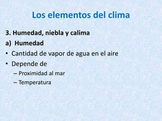 Los elementos del clima
3. Humedad, niebla y calima
a) Humedad
• Cantidad de vapor de agua en el aire
• Depende de
– Proximidad al mar
– Temperatura
 