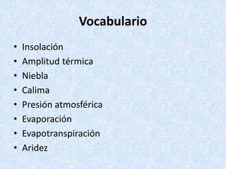 Vocabulario
• Insolación
• Amplitud térmica
• Niebla
• Calima
• Presión atmosférica
• Evaporación
• Evapotranspiración
• Aridez
 