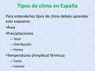 Tipos de clima en España
Para entenderlos tipos de clima debéis aprender
este esquema:
•Área
•Precipitaciones
– Total
– Distribución
– Forma
•Temperaturas (Amplitud Térmica)
– Costa
– Interior
 