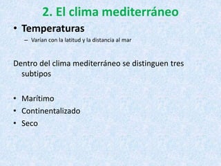 2. El clima mediterráneo
• Temperaturas
– Varían con la latitud y la distancia al mar
Dentro del clima mediterráneo se distinguen tres
subtipos
• Marítimo
• Continentalizado
• Seco
 