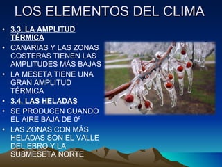 LOS ELEMENTOS DEL CLIMA 3.3. LA AMPLITUD TÉRMICA CANARIAS Y LAS ZONAS COSTERAS TIENEN LAS AMPLITUDES MÁS BAJAS LA MESETA TIENE UNA GRAN AMPLITUD TÉRMICA 3.4. LAS HELADAS SE PRODUCEN CUANDO EL AIRE BAJA DE 0º LAS ZONAS CON MÁS HELADAS SON EL VALLE DEL EBRO Y LA SUBMESETA NORTE 