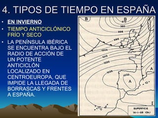 4. TIPOS DE TIEMPO EN ESPAÑA EN INVIERNO TIEMPO ANTICICLÓNICO FRÍO Y SECO LA PENÍNSULA IBÉRICA SE ENCUENTRA BAJO EL RADIO DE ACCIÓN DE UN POTENTE ANTICICLÓN LOCALIZADO EN CENTROEUROPA, QUE IMPIDE LA LLEGADA DE BORRASCAS Y FRENTES A ESPAÑA. 