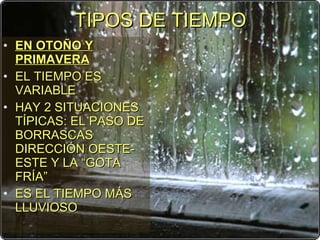 TIPOS DE TIEMPO EN OTOÑO Y PRIMAVERA EL TIEMPO ES VARIABLE HAY 2 SITUACIONES TÍPICAS: EL PASO DE BORRASCAS DIRECCIÓN OESTE-ESTE Y LA “GOTA FRÍA” ES EL TIEMPO MÁS LLUVIOSO 
