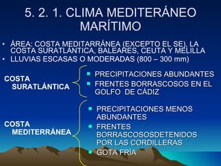 5. 2. 1. CLIMA MEDITERÁNEO MARÍTIMO ÁREA: COSTA MEDITARRÁNEA (EXCEPTO EL SE), LA COSTA SURATLÁNTICA, BALEARES, CEUTA Y MELILLA LLUVIAS ESCASAS O MODERADAS (800 – 300 mm) COSTA SURATLÁNTICA PRECIPITACIONES ABUNDANTES  FRENTES BORRASCOSOS EN EL GOLFO  DE CÁDIZ COSTA MEDITERRÁNEA PRECIPITACIONES MENOS ABUNDANTES  FRENTES BORRASCOSOSDETENIDOS POR LAS CORDILLERAS GOTA FRÍA 