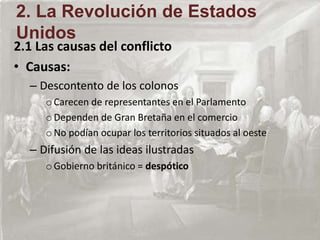 2.1 Las causas del conflicto
• Causas:
– Descontento de los colonos
oCarecen de representantes en el Parlamento
oDependen de Gran Bretaña en el comercio
oNo podían ocupar los territorios situados al oeste
– Difusión de las ideas ilustradas
oGobierno británico = despótico
2. La Revolución de Estados
Unidos
 