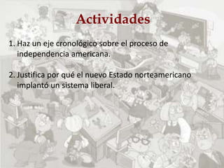 Actividades
1. Haz un eje cronológico sobre el proceso de
independencia americana.
2. Justifica por qué el nuevo Estado norteamericano
implantó un sistema liberal.
 