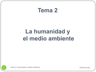Tema 2


                   La humanidad y
                  el medio ambiente



1   Tema 2: Humanidad y medio ambiente      David Leunda
 
