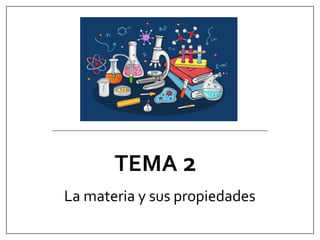 TEMA 2
La materia y sus propiedades
 