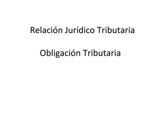 Relación Jurídico Tributaria

  Obligación Tributaria
 
