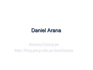 Daniel Arana

          daranay@pucp.pe
http://blog.pucp.edu.pe/danielarana
 