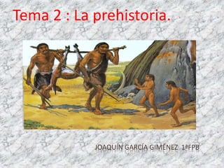 Tema 2 : La prehistoria. 
JOAQUÍN GARCÍA GIMÉNEZ 1ªFPB 
 