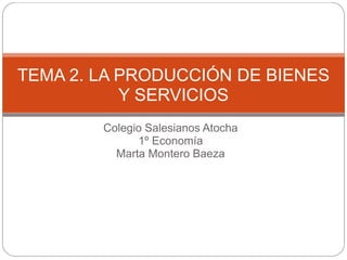 Colegio Salesianos Atocha
1º Economía
Marta Montero Baeza
TEMA 2. LA PRODUCCIÓN DE BIENES
Y SERVICIOS
 