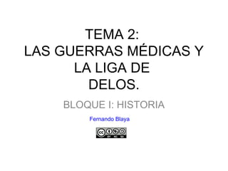 TEMA 2:
LAS GUERRAS MÉDICAS Y
LA LIGA DE
DELOS.
BLOQUE I: HISTORIA
Fernando Blaya
 