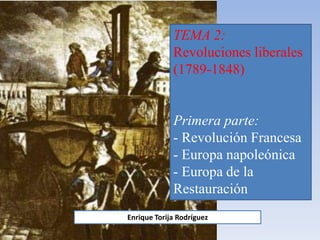 TEMA 2:
Revoluciones liberales
(1789-1848)
Primera parte:
- Revolución Francesa
- Europa napoleónica
- Europa de la
Restauración
Enrique Torija Rodríguez
 