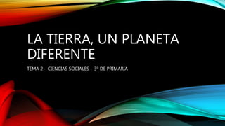 LA TIERRA, UN PLANETA
DIFERENTE
TEMA 2 – CIENCIAS SOCIALES – 3º DE PRIMARIA
 