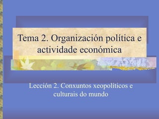 Tema 2. Organización política e actividade económica Lección 2. Conxuntos xeopolíticos e culturais do mundo 