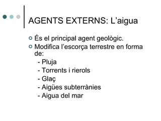AGENTS EXTERNS: L’aigua És el principal agent geològic. Modifica l’escorça terrestre en forma de: - Pluja - Torrents i rierols - Glaç - Aigües subterrànies - Aigua del mar 