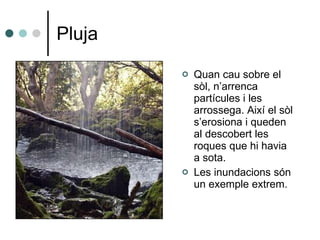 Pluja Quan cau sobre el sòl, n’arrenca partícules i les arrossega. Així el sòl s’erosiona i queden al descobert les roques que hi havia a sota. Les inundacions són un exemple extrem. 