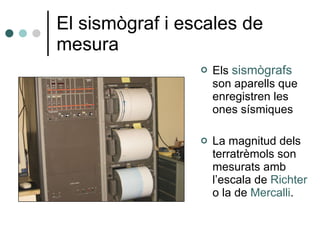 El sismògraf i escales de mesura Els  sismògrafs  son aparells que enregistren les ones sísmiques La magnitud dels terratrèmols son mesurats amb l’escala de  Richter  o la de  Mercalli . 