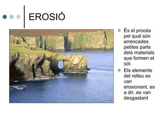 EROSIÓ És el procés pel qual són arrencades petites parts dels materials que formen el sól.  Els elements  del relleu es van erosionant, es a dir, es van desgastant 