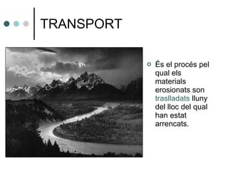 TRANSPORT És el procés pel qual els materials erosionats son  traslladats  lluny del lloc del qual han estat arrencats. 