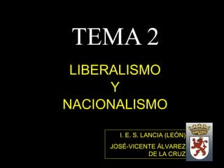 TEMA 2 LIBERALISMO Y  NACIONALISMO I. E. S. LANCIA (LEÓN) JOSÉ-VICENTE ÁLVAREZ DE LA CRUZ 