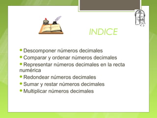 INDICE
Descomponer    números decimales
Comparar y ordenar números decimales
Representar números decimales en la recta
numérica
Redondear números decimales
Sumar y restar números decimales
Multiplicar números decimales
 