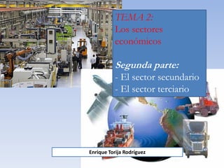 TEMA 2:
Los sectores
económicos
Segunda parte:
- El sector secundario
- El sector terciario
Enrique Torija Rodríguez
 
