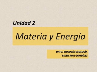 Unidad 2

Materia y Energía
           DPTO. BIOLOGÍA-GEOLOGÍA
               BELÉN RUIZ GONZÁLEZ
 