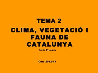 TEMA 2
CLIMA, VEGETACIÓ I
     FAUNA DE
    CATALUNYA
      5è de Primària



      Curs 2012-13
 