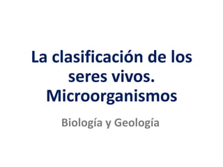 La clasificación de los seres vivos
La clasificación de los
seres vivos.
Microorganismos
Biología y Geología
 