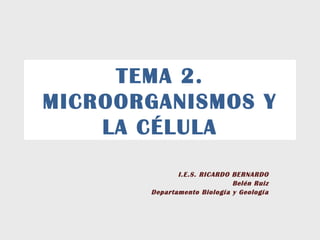 TEMA 2.
MICROORGANISMOS Y
    LA CÉLULA
              I.E.S. RICARDO BERNARDO
                             Belén Ruiz
       Departamento Biología y Geología
 