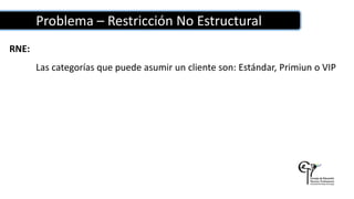 Problema – Restricción No Estructural
RNE:
Las categorías que puede asumir un cliente son: Estándar, Primiun o VIP
 