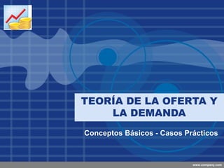Company
LOGO




          TEORÍA DE LA OFERTA Y
              LA DEMANDA
          Conceptos Básicos - Casos Prácticos



                                      www.company.com
 