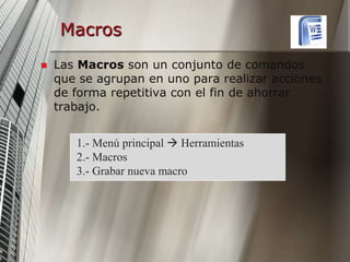 Macros


Las Macros son un conjunto de comandos
que se agrupan en uno para realizar acciones
de forma repetitiva con el f...