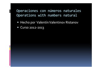 Operaciones con números naturales
Operations with numbers natural
 Hecho por Valentín Valentinov Ristanov
 Curs0 2012-2013
 