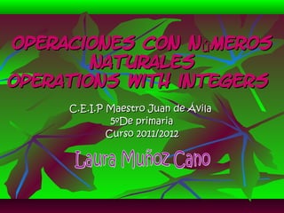 Operaciones con nú meros
        naturales
Operations with integers
     C.E.I.P Maestro Juan de Ávila
              5ºDe primaria
             Curso 2011/2012
 