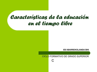 Características de la educación  en el tiempo libre IES IBARREKOLANDA BHI CICLO FORMATIVO DE GRADO SUPERIOR  
