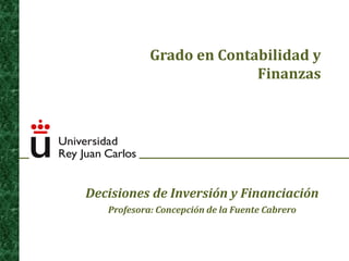 Grado en Contabilidad y
Finanzas
Decisiones de Inversión y Financiación
Profesora: Concepción de la Fuente Cabrero
 