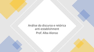 Análise do discurso e retórica
anti-establishment
Prof. Alba Alonso
 