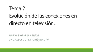 Tema 2.
Evolución de las conexiones en
directo en televisión.
NUEVAS HERRAMIENTAS.
3º GRADO DE PERIODISMO UFV
 