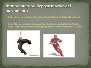 Estas son las líneas imaginarias que dibujan las formas del cuadro o figura.Esta es la característica responsable del dinamismo en las formas. Cuanto mayor sea el ritmo interno de las figuras, mayor será el dinamismo de la obra.Ritmos internos. Representación del movimiento.