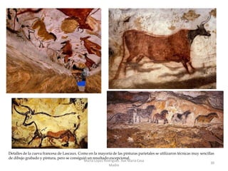 Detalles de la cueva francesa de Lascaux. Como en la mayoría de las pinturas parietales se utilizaron técnicas muy sencillas
de dibujo grabado y pintura, pero se consiguió un resultado excepcional.
Marta López Rodríguez. Ave María Casa
Madre
30
 