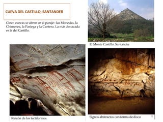 Cinco cuevas se abren en él paraje : las Monedas, la
Chimenea, la Pasiega y la Cantera. La más destacada
es la del Castillo.
El Monte Castillo. Santander
Signos abstractos con forma dedisco 31
Rincón de los tectiformes.
CUEVA DEL CASTILLO, SANTANDER
 