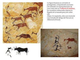 La figura humana se convierte en
protagonista, compartiendo escenario
con animales en representaciones de
caza como ésta en Valltorta,(Castellón),
los cazadores emboscados esperan la
llegada de la manada para caer sobre
ella.
Abajo a la izquierda, calco con escena de
caza tomado del abrigo del Navazo en
Albarracín (Teruel)
40
 