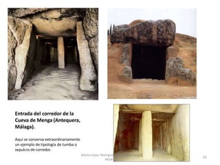 Entrada del corredor de la
Cueva de Menga (Antequera,
Málaga).
Aquí se conserva extraordinariamente
un ejemplo de tipología de tumba o
sepulcro de corredor.
Marta López Rodríguez. Ave María Casa
Madre
65
 