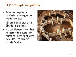 4.2.5.Templo megalítico
• Paredes de piedra
cubiertas con vigas de
madera y paja.
• En su planta presentan
ábsides salientes.
• No contienen ni tumbas
ni restos de ocupación
humana, pero sí objetos
de culto. IV milenio.
Isla de Malta.
69
 
