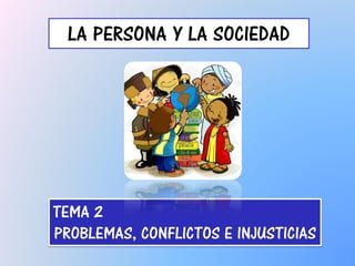 LA PERSONA Y LA SOCIEDAD
TEMA 2
PROBLEMAS, CONFLICTOS E INJUSTICIAS
 